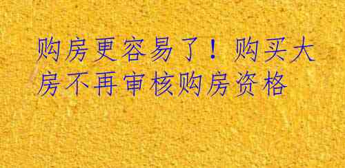 购房更容易了！购买大房不再审核购房资格