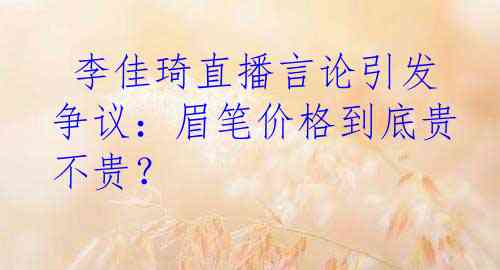  李佳琦直播言论引发争议：眉笔价格到底贵不贵？