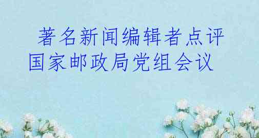  著名新闻编辑者点评国家邮政局党组会议