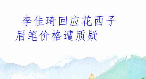  李佳琦回应花西子眉笔价格遭质疑