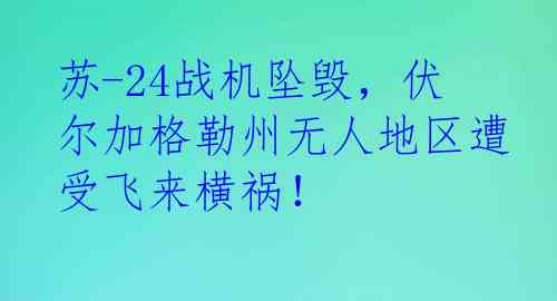 苏-24战机坠毁，伏尔加格勒州无人地区遭受飞来横祸！