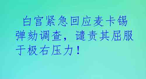  白宫紧急回应麦卡锡弹劾调查，谴责其屈服于极右压力！