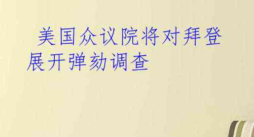  美国众议院将对拜登展开弹劾调查