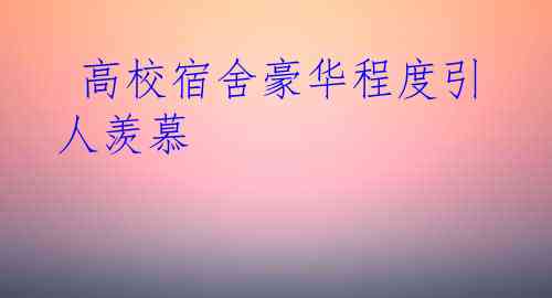  高校宿舍豪华程度引人羡慕