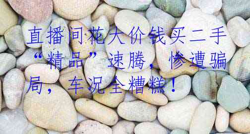 直播间花大价钱买二手“精品”速腾，惨遭骗局，车况全糟糕！
