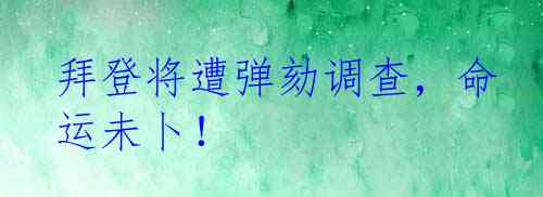 拜登将遭弹劾调查，命运未卜！