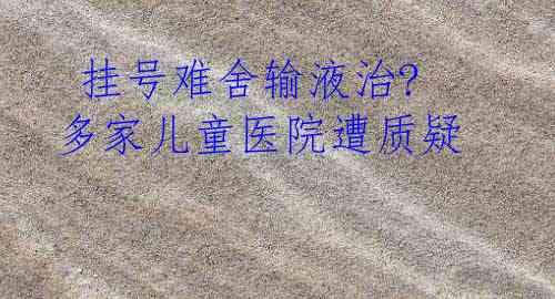  挂号难舍输液治? 多家儿童医院遭质疑