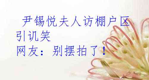  尹锡悦夫人访棚户区引讥笑 网友：别摆拍了！