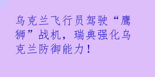 乌克兰飞行员驾驶“鹰狮”战机，瑞典强化乌克兰防御能力！