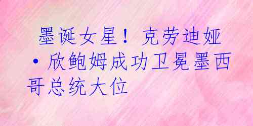  墨诞女星！克劳迪娅·欣鲍姆成功卫冕墨西哥总统大位