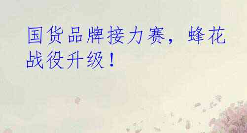 国货品牌接力赛，蜂花战役升级！