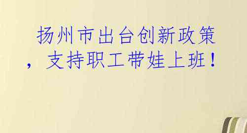  扬州市出台创新政策，支持职工带娃上班！