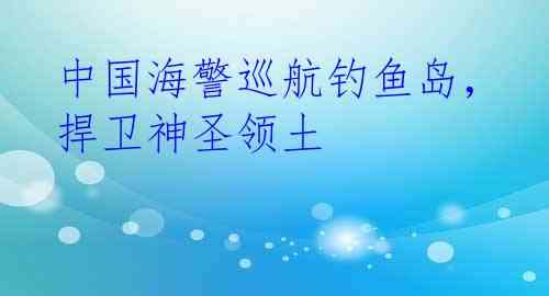 中国海警巡航钓鱼岛，捍卫神圣领土 