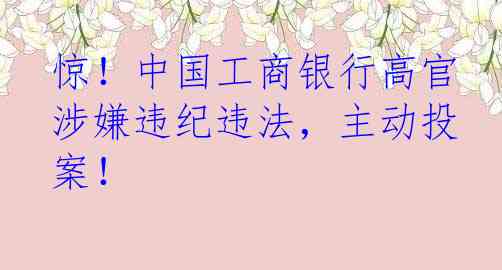 惊！中国工商银行高官涉嫌违纪违法，主动投案！