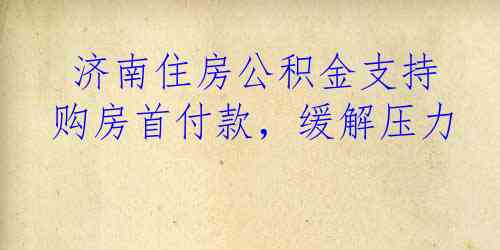  济南住房公积金支持购房首付款，缓解压力