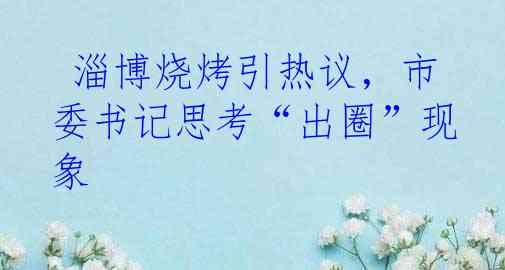  淄博烧烤引热议，市委书记思考“出圈”现象