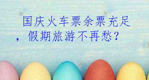  国庆火车票余票充足，假期旅游不再愁？
