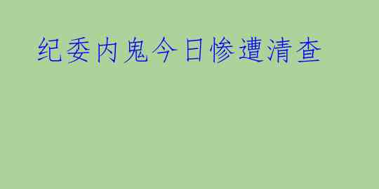  纪委内鬼今日惨遭清查
