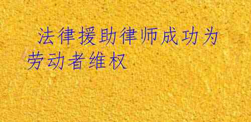 法律援助律师成功为劳动者维权