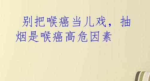  别把喉癌当儿戏，抽烟是喉癌高危因素