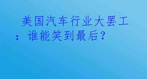  美国汽车行业大罢工：谁能笑到最后？