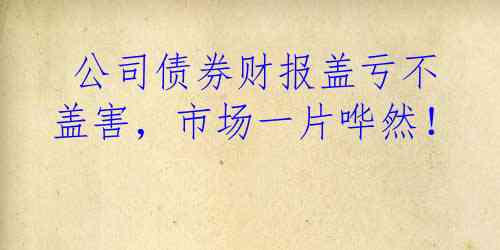  公司债券财报盖亏不盖害，市场一片哗然！