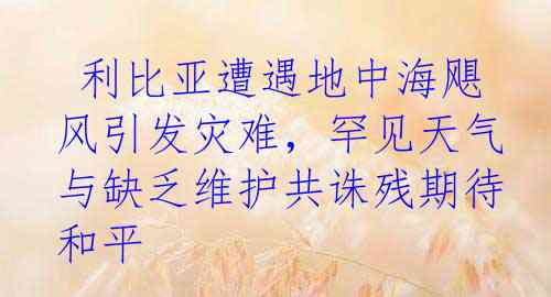  利比亚遭遇地中海飓风引发灾难，罕见天气与缺乏维护共诛残期待和平