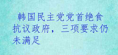  韩国民主党党首绝食抗议政府，三项要求仍未满足