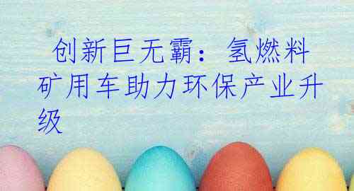 创新巨无霸:氢燃料矿用车助力环保产业升级