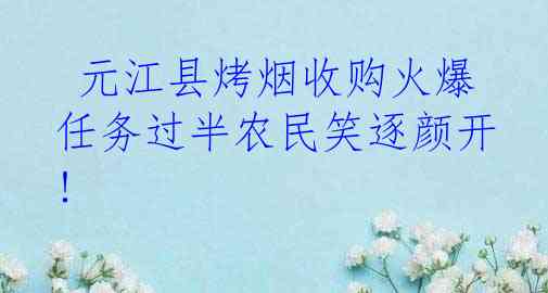  元江县烤烟收购火爆 任务过半农民笑逐颜开!