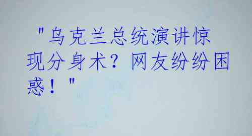  "乌克兰总统演讲惊现分身术？网友纷纷困惑！"