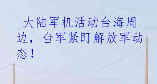  大陆军机活动台海周边，台军紧盯解放军动态！