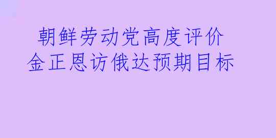  朝鲜劳动党高度评价金正恩访俄达预期目标