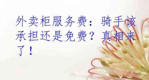外卖柜服务费：骑手该承担还是免费？真相来了！