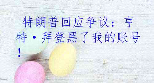  特朗普回应争议：亨特·拜登黑了我的账号！