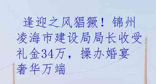  逢迎之风猖獗！锦州凌海市建设局局长收受礼金34万，操办婚宴奢华万端