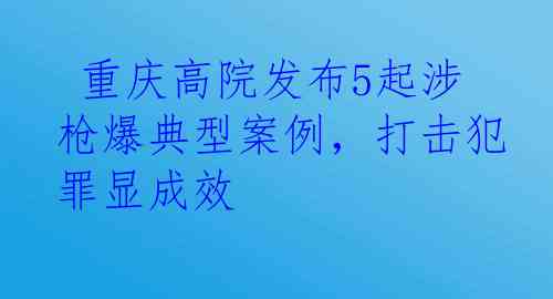  重庆高院发布5起涉枪爆典型案例，打击犯罪显成效