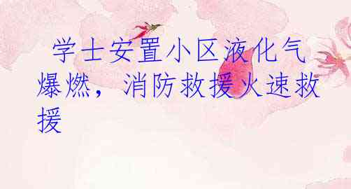  学士安置小区液化气爆燃，消防救援火速救援
