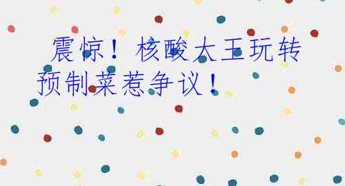  震惊！核酸大王玩转预制菜惹争议！