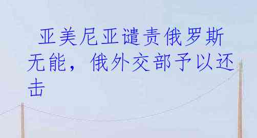  亚美尼亚谴责俄罗斯无能，俄外交部予以还击
