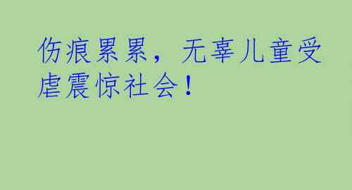 伤痕累累，无辜儿童受虐震惊社会！