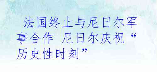  法国终止与尼日尔军事合作 尼日尔庆祝“历史性时刻”