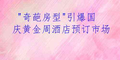  "奇葩房型"引爆国庆黄金周酒店预订市场