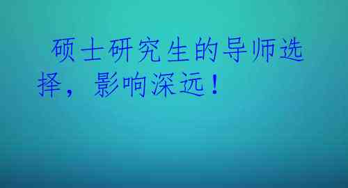  硕士研究生的导师选择，影响深远！