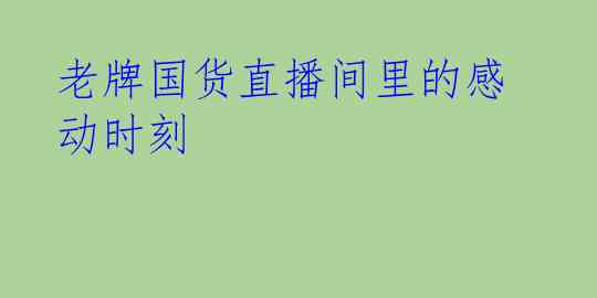 老牌国货直播间里的感动时刻