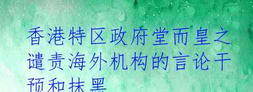 香港特区政府堂而皇之谴责海外机构的言论干预和抹黑