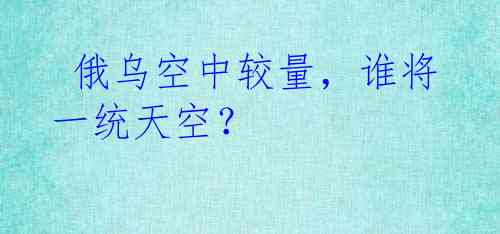  俄乌空中较量，谁将一统天空？