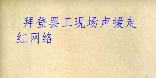  拜登罢工现场声援走红网络