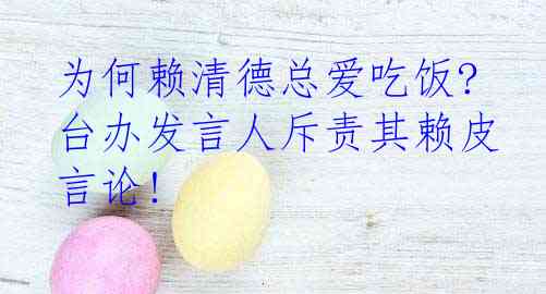  为何赖清德总爱吃饭? 台办发言人斥责其赖皮言论!