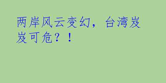 两岸风云变幻，台湾岌岌可危？！